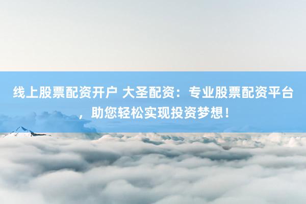 线上股票配资开户 大圣配资:专业股票配资平台,助您轻松实现投资梦想!