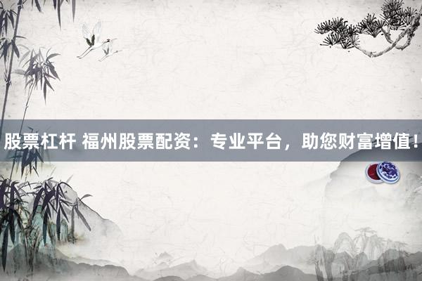 股票杠杆 福州股票配资:专业平台,助您财富增值!