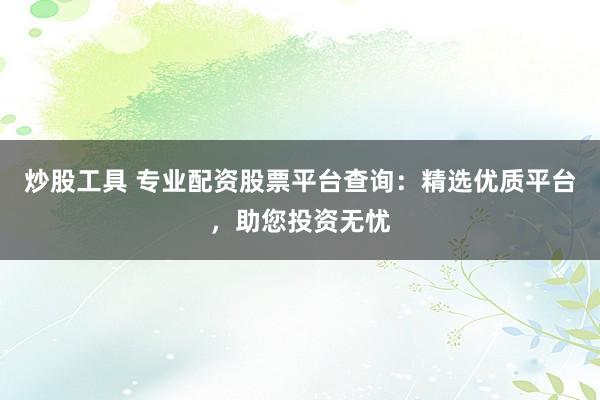 炒股工具 专业配资股票平台查询：精选优质平台，助您投资无忧