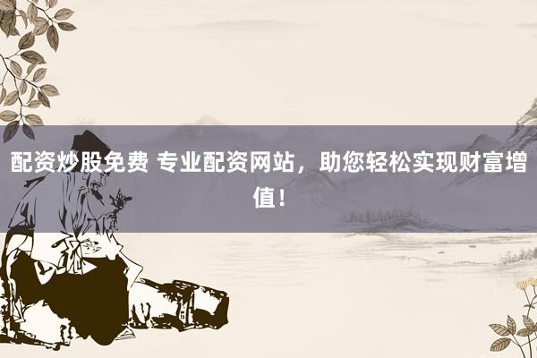 配资炒股免费 专业配资网站，助您轻松实现财富增值！
