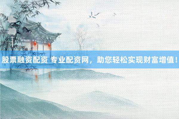 股票融资配资 专业配资网，助您轻松实现财富增值！