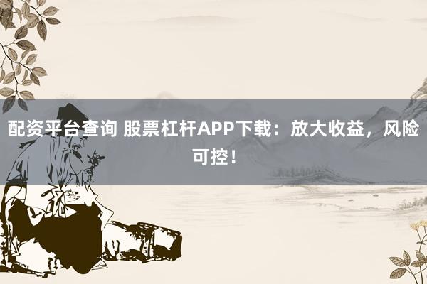 配资平台查询 股票杠杆APP下载：放大收益，风险可控！