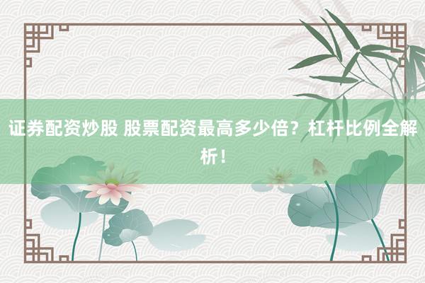 证券配资炒股 股票配资最高多少倍？杠杆比例全解析！