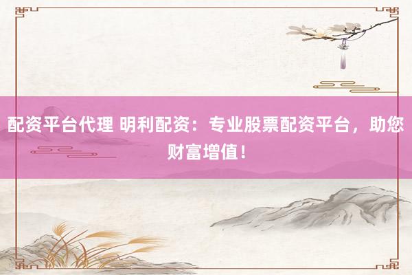 配资平台代理 明利配资:专业股票配资平台,助您财富增值!