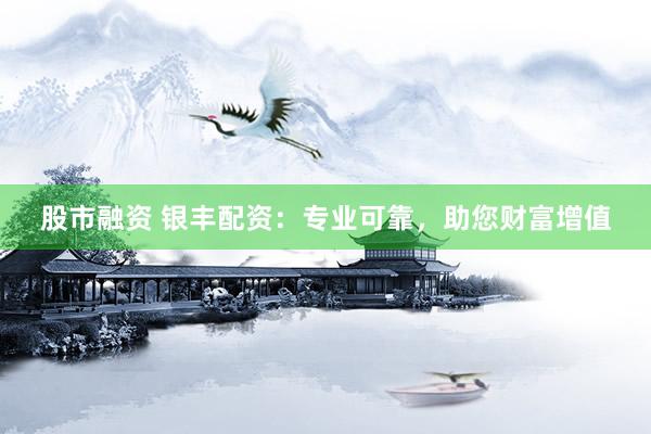 股市融资 银丰配资：专业可靠，助您财富增值