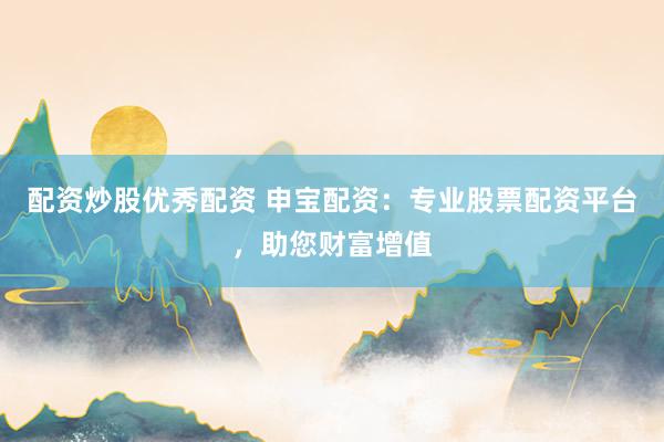 配资炒股优秀配资 申宝配资:专业股票配资平台,助您财富增值