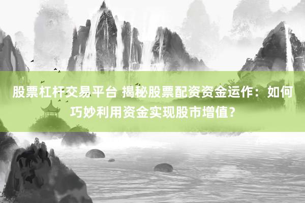 股票杠杆交易平台 揭秘股票配资资金运作:如何巧妙利用资金实现股市增值?