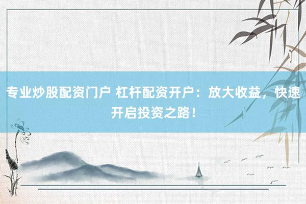 专业炒股配资门户 杠杆配资开户:放大收益,快速开启投资之路!