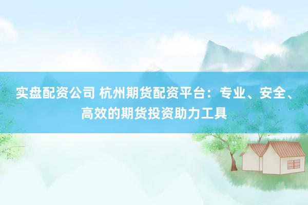 实盘配资公司 杭州期货配资平台:专业、安全、高效的期货投资助力工具
