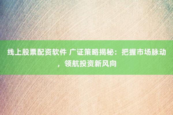 线上股票配资软件 广证策略揭秘:把握市场脉动,领航投资新风向
