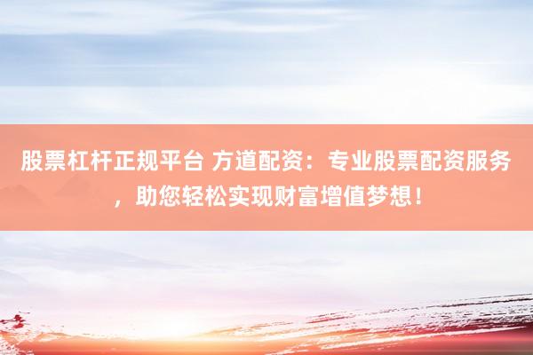 股票杠杆正规平台 方道配资：专业股票配资服务，助您轻松实现财富增值梦想！