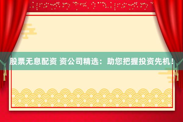 股票无息配资 资公司精选：助您把握投资先机！