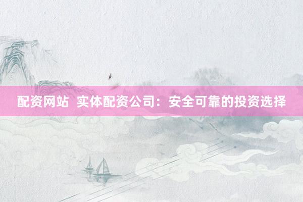 配资网站  实体配资公司：安全可靠的投资选择