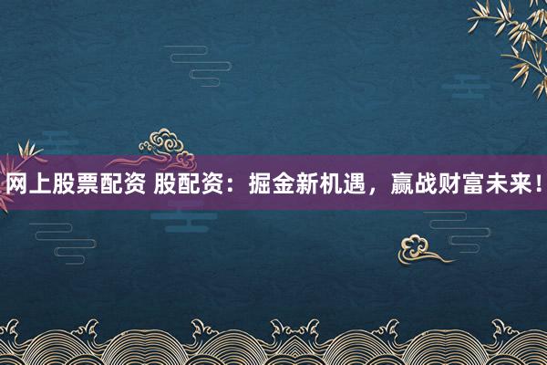 网上股票配资 股配资：掘金新机遇，赢战财富未来！