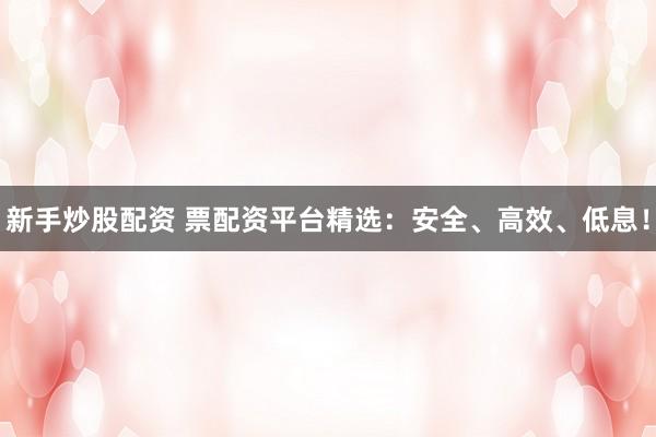 新手炒股配资 票配资平台精选：安全、高效、低息！