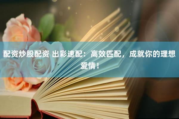配资炒股配资 出彩速配：高效匹配，成就你的理想爱情！