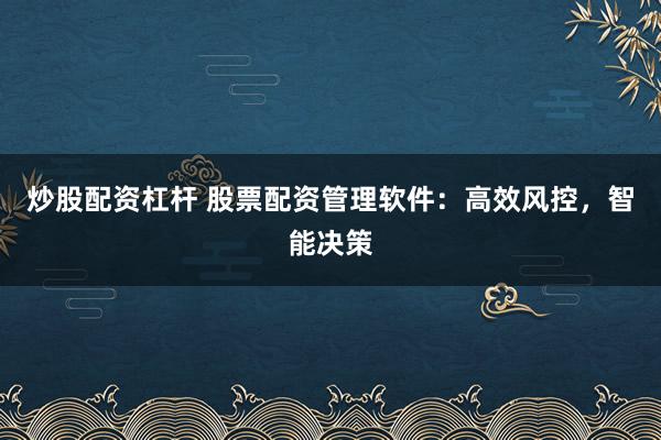 炒股配资杠杆 股票配资管理软件：高效风控，智能决策