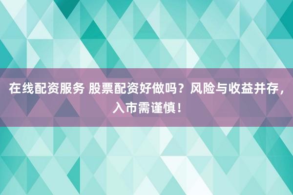 在线配资服务 股票配资好做吗？风险与收益并存，入市需谨慎！