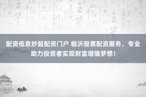 配资低息炒股配资门户 临沂股票配资服务，专业助力投资者实现财富增值梦想！