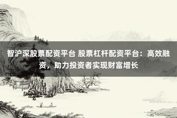 智沪深股票配资平台 股票杠杆配资平台：高效融资，助力投资者实现财富增长