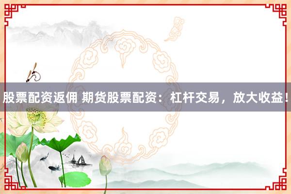 股票配资返佣 期货股票配资：杠杆交易，放大收益！