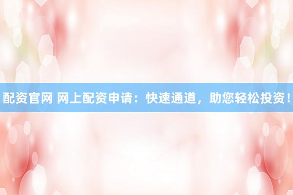 配资官网 网上配资申请：快速通道，助您轻松投资！