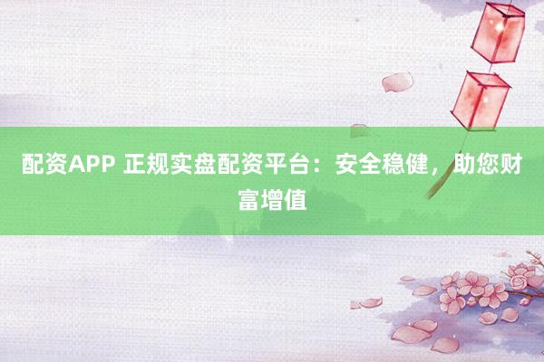 配资APP 正规实盘配资平台：安全稳健，助您财富增值