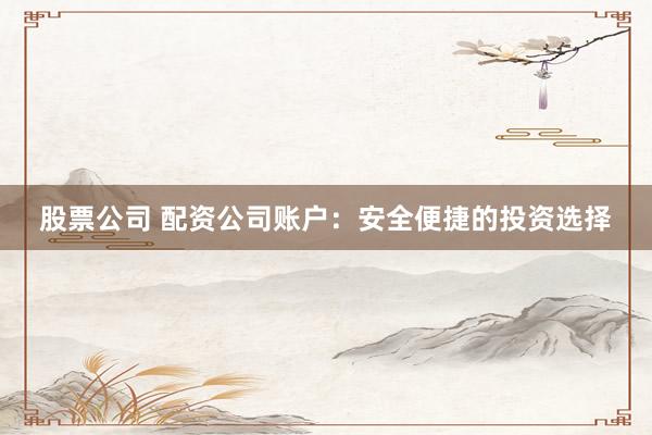股票公司 配资公司账户：安全便捷的投资选择
