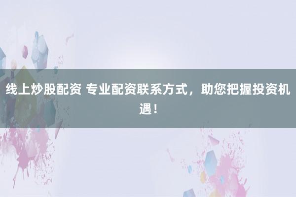 线上炒股配资 专业配资联系方式，助您把握投资机遇！