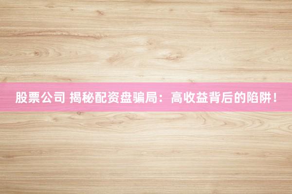 股票公司 揭秘配资盘骗局：高收益背后的陷阱！