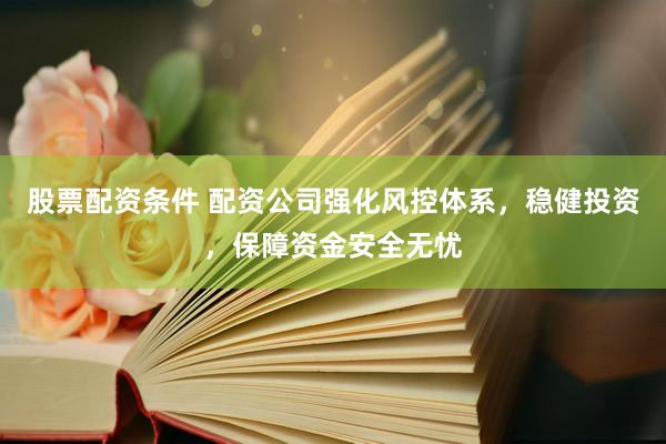 股票配资条件 配资公司强化风控体系，稳健投资，保障资金安全无忧
