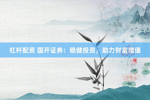 杠杆配资 国开证券：稳健投资，助力财富增值