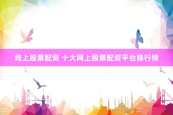 线上股票配资 十大网上股票配资平台排行榜