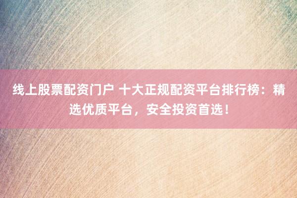 线上股票配资门户 十大正规配资平台排行榜：精选优质平台，安全投资首选！