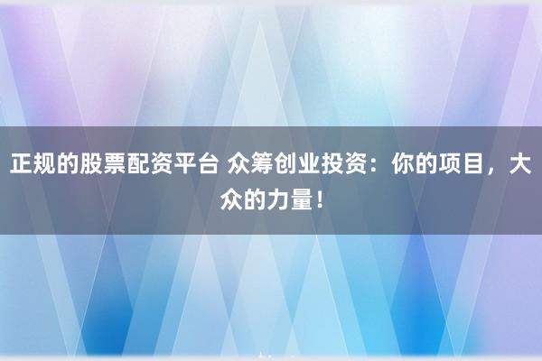 正规的股票配资平台 众筹创业投资：你的项目，大众的力量！