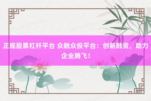正规股票杠杆平台 众融众投平台：创新融资，助力企业腾飞！