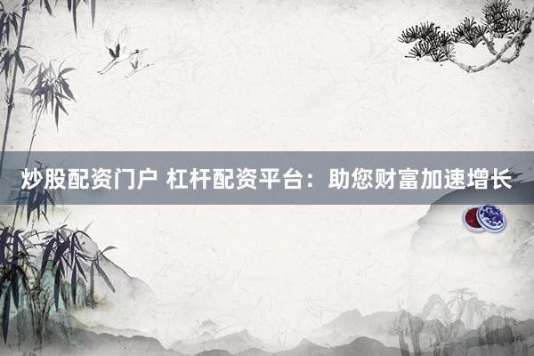 炒股配资门户 杠杆配资平台：助您财富加速增长