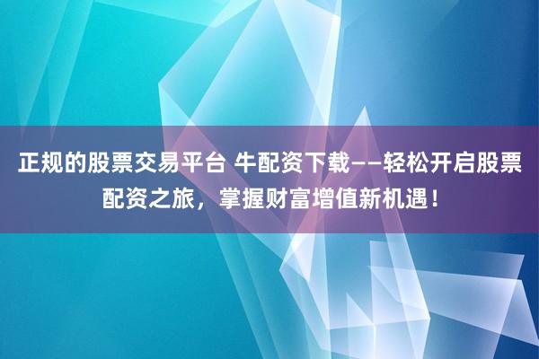 正规的股票交易平台 牛配资下载——轻松开启股票配资之旅，掌握财富增值新机遇！