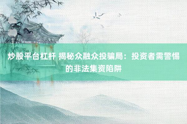 炒股平台杠杆 揭秘众融众投骗局：投资者需警惕的非法集资陷阱