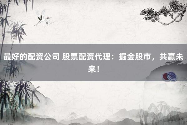 最好的配资公司 股票配资代理：掘金股市，共赢未来！