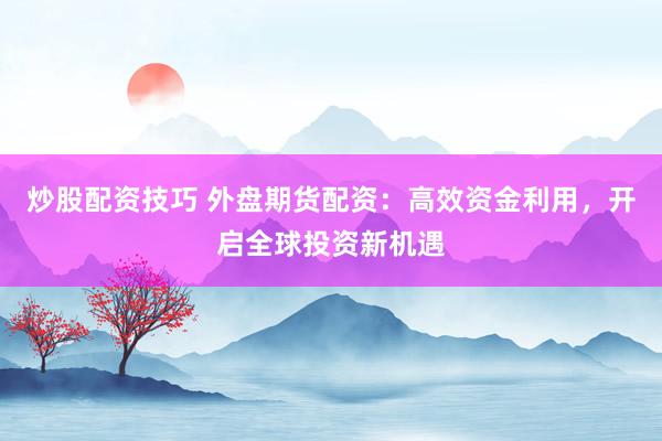 炒股配资技巧 外盘期货配资:高效资金利用,开启全球投资新机遇