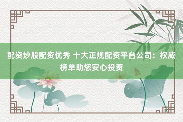 配资炒股配资优秀 十大正规配资平台公司：权威榜单助您安心投资