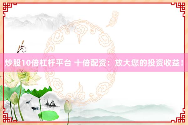 炒股10倍杠杆平台 十倍配资：放大您的投资收益！