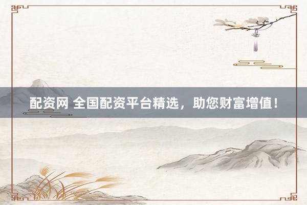 配资网 全国配资平台精选，助您财富增值！
