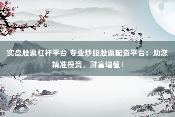实盘股票杠杆平台 专业炒股股票配资平台：助您精准投资，财富增值！