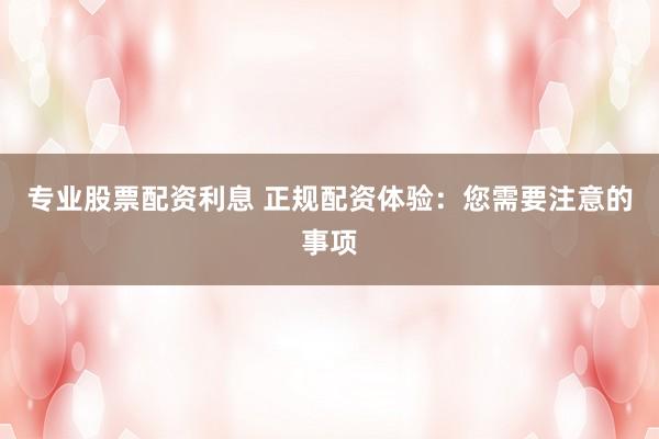 专业股票配资利息 正规配资体验：您需要注意的事项