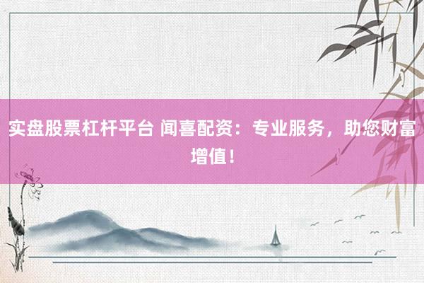 实盘股票杠杆平台 闻喜配资：专业服务，助您财富增值！