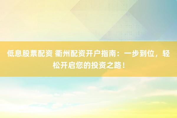 低息股票配资 衢州配资开户指南：一步到位，轻松开启您的投资之路！