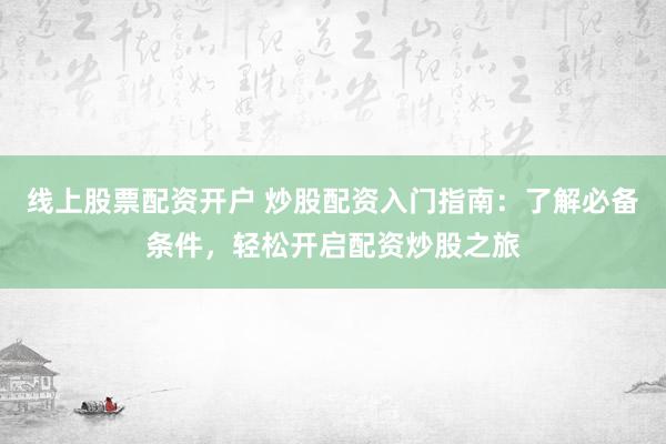 线上股票配资开户 炒股配资入门指南：了解必备条件，轻松开启配资炒股之旅