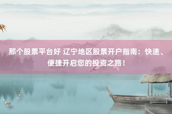 那个股票平台好 辽宁地区股票开户指南：快速、便捷开启您的投资之路！